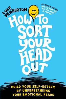 How to Sort Your Head Out: Build Your Self-Esteem by Understanding Your Emotional Fears by Pemberton, Luke
