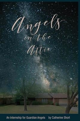 Angels in the Attic: An Internship for Guardian Angels by Short, Catherine