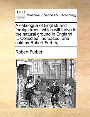 A Catalogue of English and Foreign Trees: Which Will Thrive in the Natural Ground in England. ... Collected, Increased, and Sold by Robert Furber, ... by Furber, Robert