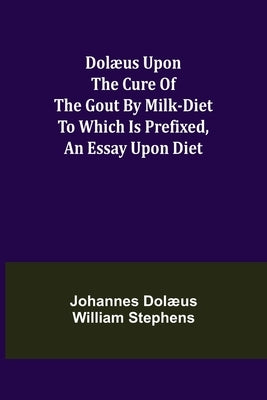 Dolæus upon the cure of the gout by milk-diet To which is prefixed, an essay upon diet by Dolæus William Stephens, Johannes