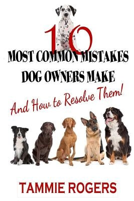 10 Most Common Mistakes Dog Owners Make: And How to Resolve Them! by Rogers, Tammie