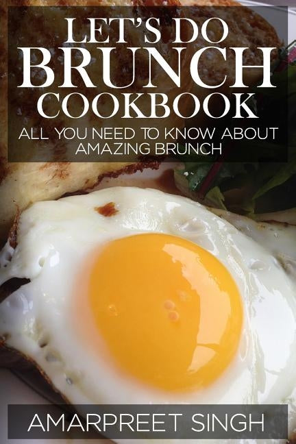 Let's Do Brunch Cookbook - Become a brunch expert with amazing brunch recipes: All you need to know about amazing brunch by Singh, Amarpreet