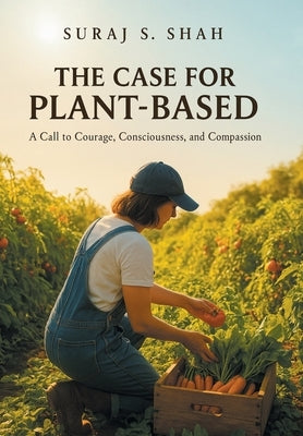 The Case for Plant-Based: A Call to Courage, Consciousness, and Compassion by Shah, Suraj S.