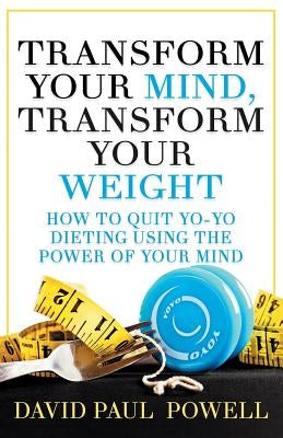 Transform Your Mind, Transform Your Weight: How to Quit Yo-Yo Dieting Using the Power of Your Mind by Powell, David Paul
