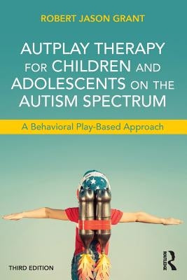 Autplay Therapy for Children and Adolescents on the Autism Spectrum: A Behavioral Play-Based Approach, Third Edition by Grant, Robert Jason