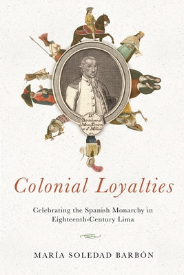 Colonial Loyalties: Celebrating the Spanish Monarchy in Eighteenth-Century Lima by Barbón, María Soledad