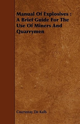 Manual of Explosives: A Brief Guide for the Use of Miners and Quarrymen by Kalb, Courtenay De