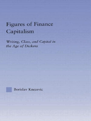 Figures of Finance Capitalism: Writing, Class and Capital in Mid-Victorian Narratives by Knezevic, Borislav