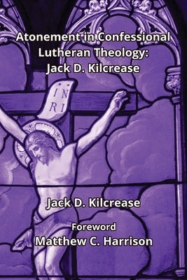 Atonement in Confessional Lutheran Theology: Jack D. Kilcrease: Jack D. Ki.crease by Kilcrease, Jack D.