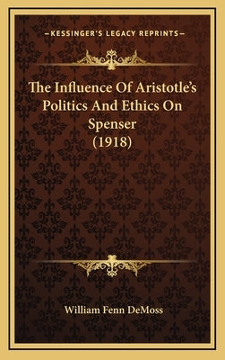 The Influence Of Aristotle's Politics And Ethics On Spenser (1918) by DeMoss, William Fenn