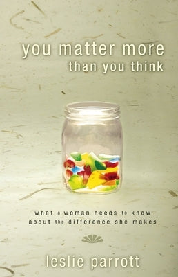 You Matter More Than You Think: What a Woman Need to Know about the Difference They Make by Parrott, Leslie
