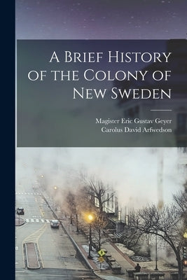 A Brief History of the Colony of New Sweden by Arfwedson, Carolus David
