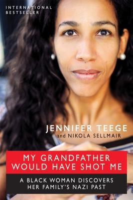 My Grandfather Would Have Shot Me: A Black Woman Discovers Her Family's Nazi Past by Teege, Jennifer