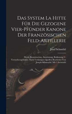 Das System La Hitte Für Die Gezogene Vier-pfünder Kanone Der Französischen Feld-artillerie: Deren Konstruction, Ausrüstung, Bedienung U. Versuchsergeb by Schmölzl, Josef