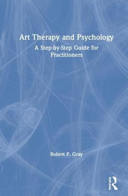 Art Therapy and Psychology: A Step-By-Step Guide for Practitioners by Gray, Robert