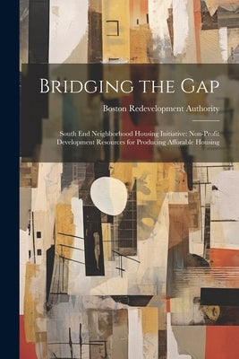 Bridging the Gap: South end Neighborhood Housing Initiative: Non-profit Development Resources for Producing Afforable Housing by Authority, Boston Redevelopment