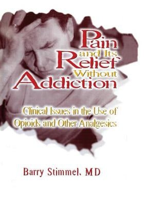 Pain and Its Relief Without Addiction: Clinical Issues in the Use of Opioids and Other Analgesics by Stimmel, Barry