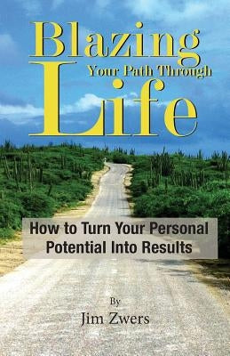 Blazing Your Path Through Life: How to Turn Your Personal Potential Into Results by Zwers, Jim
