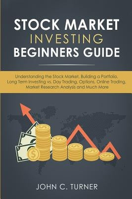 Stock Market Investing Beginners Guide: Understanding the Stock Market, Building a Portfolio, Long Term Investing vs. Day Trading, Options, Online Tra by Turner, John C.