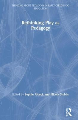 Rethinking Play as Pedagogy by Alcock, Sophie