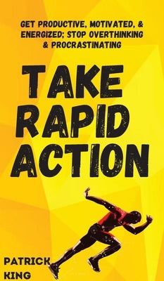Take Rapid Action: Get Productive, Motivated, & Energized; Stop Overthinking & Procrastinating by King, Patrick
