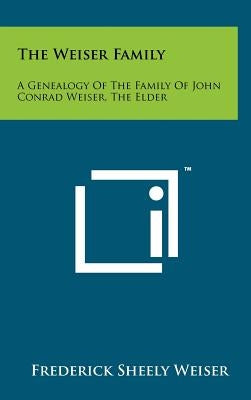 The Weiser Family: A Genealogy Of The Family Of John Conrad Weiser, The Elder by Weiser, Frederick Sheely