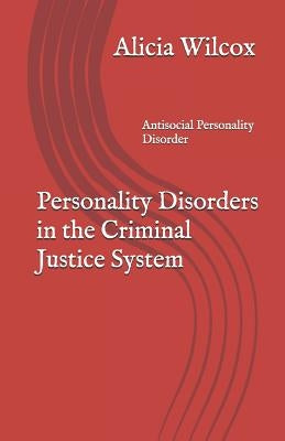 Personality Disorders in the Criminal Justice System: Antisocial Personality Disorder by Wilcox, Alicia