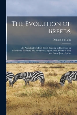 The Evolution of Breeds: an Analytical Study of Breed Building as Illustrated in Shorthorn, Hereford and Aberdeen Angus Cattle, Poland China an by Malin, Donald F.