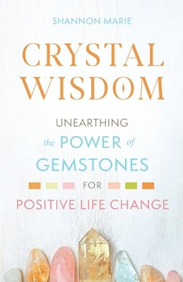 Crystal Wisdom: Unearthing the Power of Gemstones for Positive Life Change by Marie, Shannon