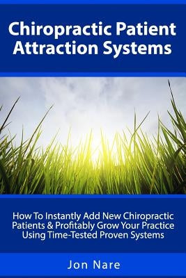Chiropractic Patient Attraction Systems: How To Instantly Add New Chiropractic Patients & Profitably Grow Your Practice Using Time-Tested Proven Syste by Nare, Jon