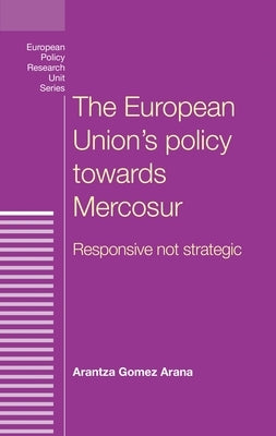 The European Union's policy towards Mercosur: Responsive not strategic by Gomez Arana, Arantza