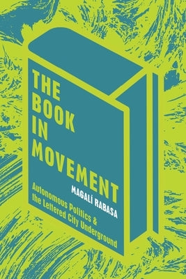 The Book in Movement: Autonomous Politics and the Lettered City Underground by Rabasa, Magal?
