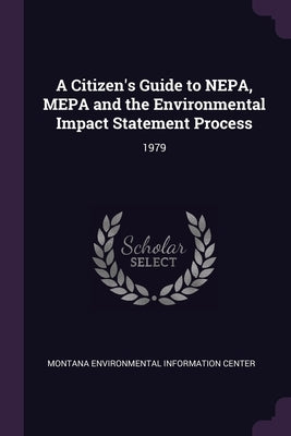 A Citizen's Guide to NEPA, MEPA and the Environmental Impact Statement Process: 1979 by Montana Environmental Information Center
