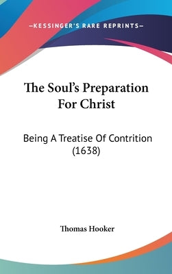 The Soul's Preparation For Christ: Being A Treatise Of Contrition (1638) by Hooker, Thomas