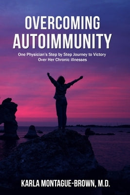 Overcoming Autoimmunity: One Physician's Step by Step Journey to Victory Over Her Chronic Illnesses by Montague-Brown, Karla
