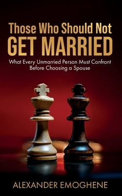 Those Who Should Not GET MARRIED: What Every Unmarried Person Must Confront Before Choosing a Spouse by Emoghene, Alexander O.