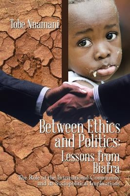 Between Ethics and Politics: Lessons from Biafra: The Role of the International Community and its Sociopolitical Implications by Nnamani, Tobe