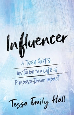 Influencer: A Teen Girl's Invitation to a Life of Purpose-Driven Impact by Hall, Tessa Emily