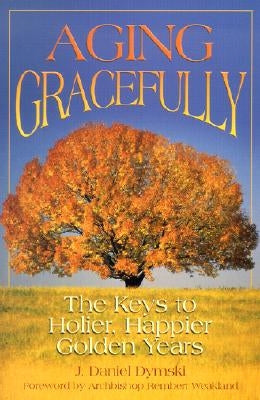 Aging Gracefully: The Keys to Holier, Happier Golden Years by Dymski, J. Daniel