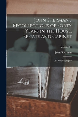 John Sherman's Recollections of Forty Years in the House, Senate and Cabinet: An Autobiography; Volume 01 by Sherman, John
