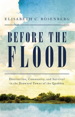 Before the Flood: Destruction, Community, and Survival in the Drowned Towns of the Quabbin by Rosenberg, Elisabeth C.