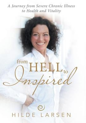 From HELL to Inspired: A Journey from Severe Chronic Illness to Health and Vitality by Larsen, Hilde