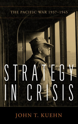Strategy in Crisis: The Pacific War, 1937-1945 by Kuehn, John T.