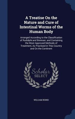 A Treatise On the Nature and Cure of Intestinal Worms of the Human Body: Arranged According to the Classification of Rudolphi and Bremser, and Contain by Rhind, William