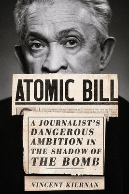 Atomic Bill: A Journalist's Dangerous Ambition in the Shadow of the Bomb by Kiernan, Vincent