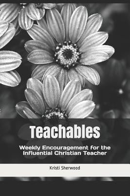 Teachables: Weekly Encouragement and Insight for the Influential Christian Teacher by Sherwood, Kristi