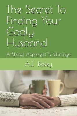 The Secret To Finding Your Godly Husband: A Biblical Approach To Marriage by Ripley, A. J.
