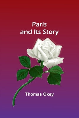 Paris and Its Story by Okey, Thomas