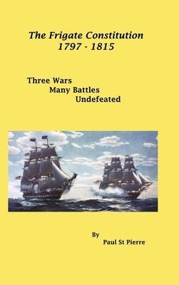 The Frigate Constitution 1797 - 1815: Three Wars - Many Battles - Never Defeated by Pierre, Paul St