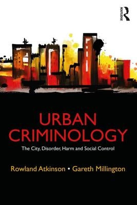 Urban Criminology: The City, Disorder, Harm and Social Control by Atkinson, Rowland